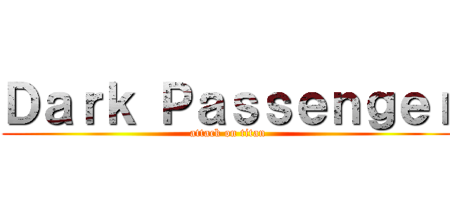 Ｄａｒｋ Ｐａｓｓｅｎｇｅｒ (attack on titan)