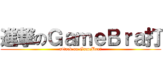 進撃のＧａｍｅＢｒａ打 (attack on GameBra打)