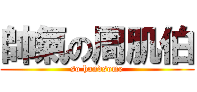 帥氣の周肌伯 (so handsome)