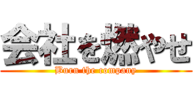 会社を燃やせ (Burn the company)