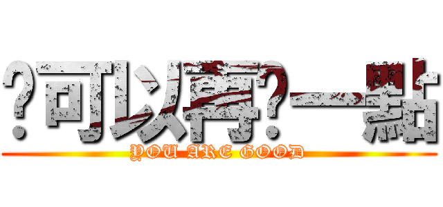 你可以再屌一點 (YOU ARE GOOD)