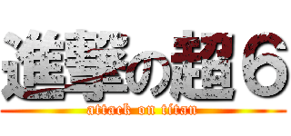 進撃の超６ (attack on titan)