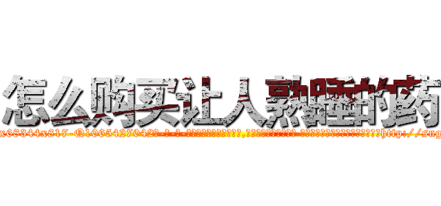 怎么购买让人熟睡的药 (怎么购买让人熟睡的药【电-话151x68344x817-Q1065427042元-吉-药-业】我们做的是长期生意,靠的是老客户长期支持 怎么购买让人熟睡的药在发表了一篇http://sngk.net/870EDS

参考消息网我们做的是长期生意,靠的是老客户长期支持也许我们早该意识到，就连鲍勃·霍斯金斯（金球奖戏剧类电影男主角 
)