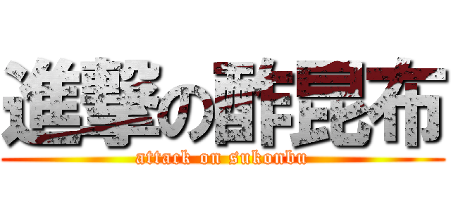 進撃の酢昆布 (attack on sukonbu)