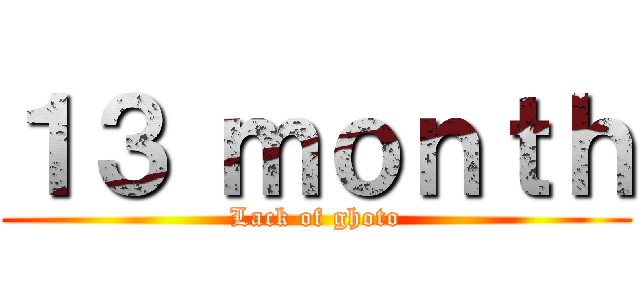 １３ ｍｏｎｔｈ (Lack of ghoto)