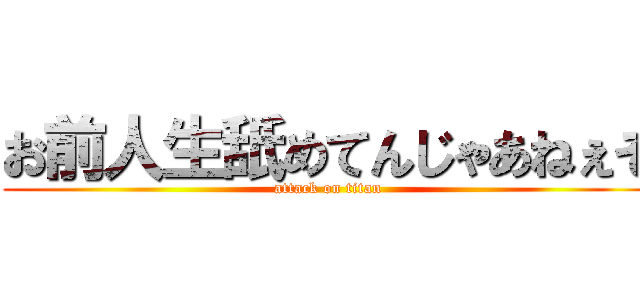 お前人生舐めてんじゃあねぇぞ (attack on titan)