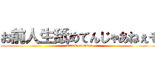 お前人生舐めてんじゃあねぇぞ (attack on titan)