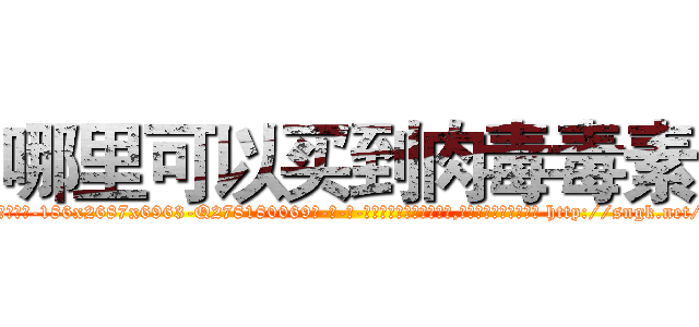 哪里可以买到肉毒毒素 (哪里可以买到肉毒毒素【电-186x2687x6963-Q278180069元-吉-药-业】我们做的是长期生意,靠的是老客户长期支持 http://sngk.net/oqi2ls
)
