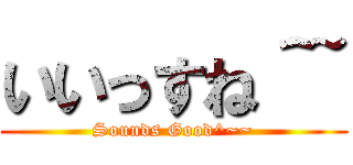いいっすね＾~ (Sounds Good^~~)