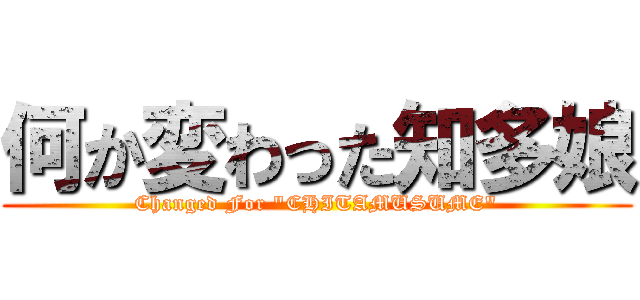 何か変わった知多娘 (Changed For "CHITAMUSUME")