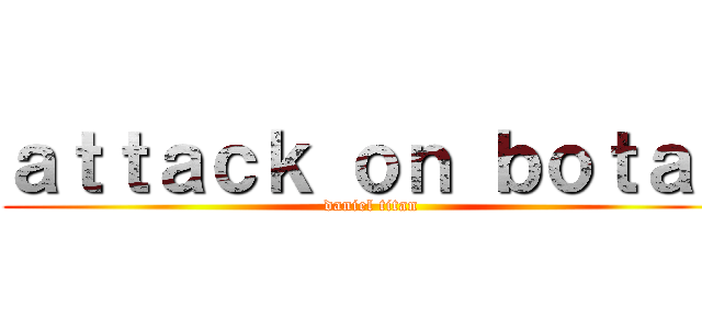 ａｔｔａｃｋ ｏｎ ｂｏｔａｋ (daniel titan)