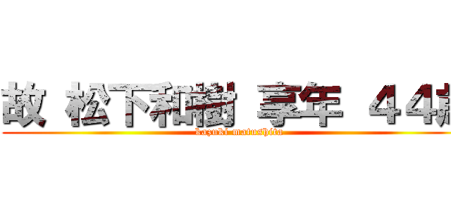 故 松下和樹 享年 ４４歳 (kazuki matushita)