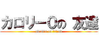 カロリー０の 友達 (okcal's on friend)