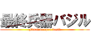 最終兵器バジル (Final weapon basil)
