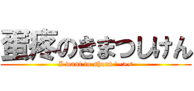 蛋疼のきまつしけん (I want to shout !~><)