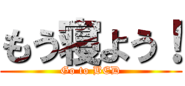 もう寝よう！ (Go to BED)