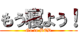 もう寝よう！ (Go to BED)