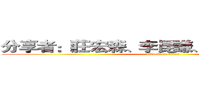 分享者：莊宏森、李昆謙、李智浩、李宥靖 (attack on titan)