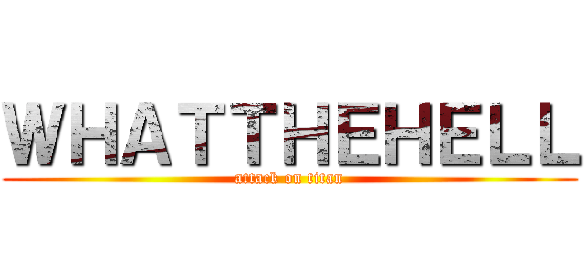 ＷＨＡＴＴＨＥＨＥＬＬ (attack on titan)
