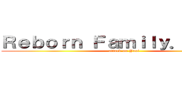 Ｒｅｂｏｒｎ Ｆａｍｉｌｙ． Ｙａｏｉ (attack on Yaoi)