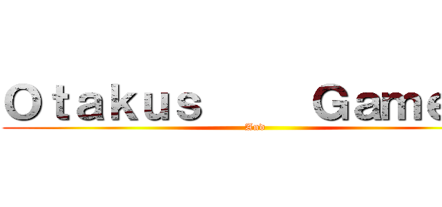 Ｏｔａｋｕｓ     Ｇａｍｅｒｓ (And )