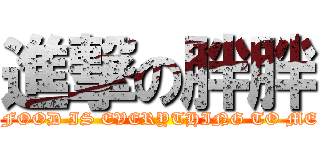 進撃の胖胖 ( FOOD IS EVERYTHING TO ME)