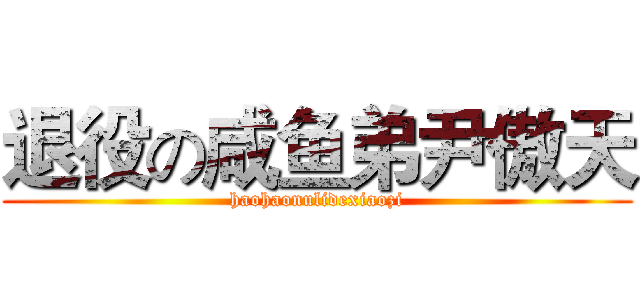 退役の咸鱼弟尹傲天 (haohaonulidexiaozi)