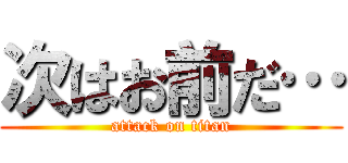 次はお前だ… (attack on titan)