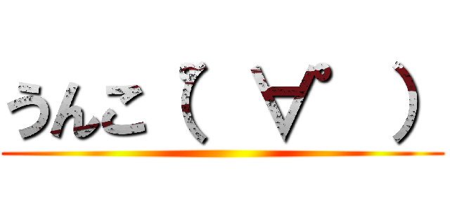 うんこ（゜∀゜） ()