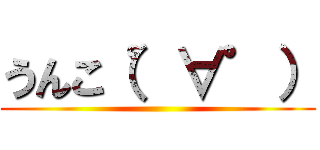 うんこ（゜∀゜） ()