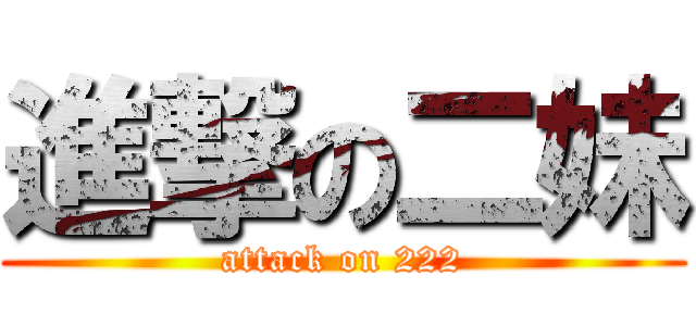 進撃の二妹 (attack on 222)