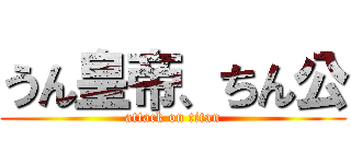 うん皇帝、ちん公 (attack on titan)