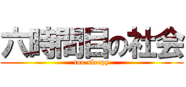 六時間目の社会 (too sleepy)