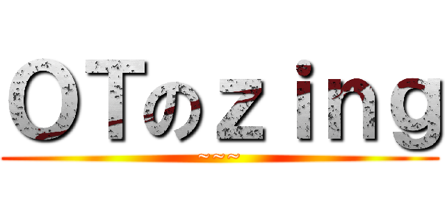 ＯＴのｚｉｎｇ (~~~)