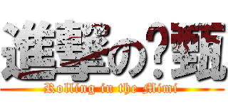 進撃の堉甄 (Rolling in the Mimi)