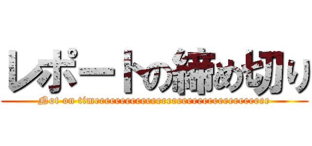 レポートの締め切り (Not on timeeeeeeeeeeeeeeeeeeeeeeeeeeeeeeeeee)