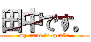 田中です。 (my name is tanaka)