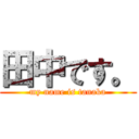 田中です。 (my name is tanaka)