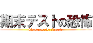 期末テストの恐怖 (kimatutesutonokyoufu)