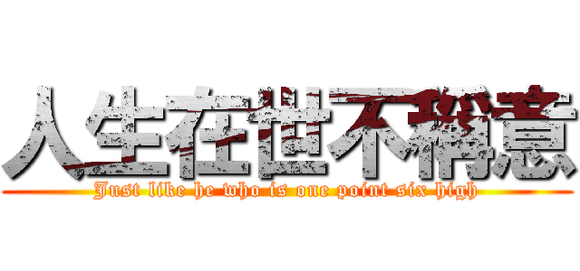 人生在世不稱意 (Just like he who is one point six high)