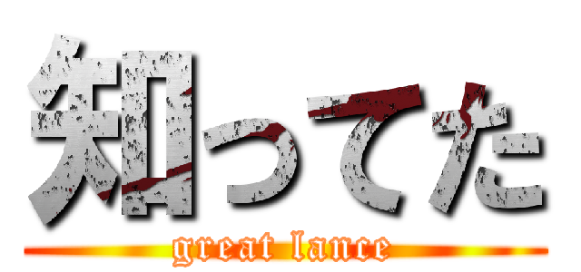 知ってた (great lance)