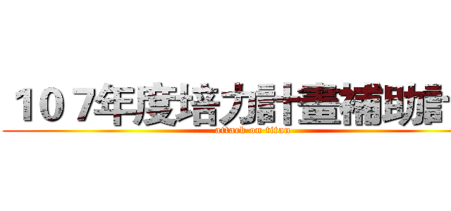 １０７年度培力計畫補助計畫 (attack on titan)