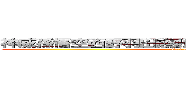 神威孫悟空西野羽田熊野むる間）比喩）鶴田られ洞 (attack on titan)