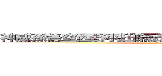 神威孫悟空西野羽田熊野むる間）比喩）鶴田られ洞 (attack on titan)