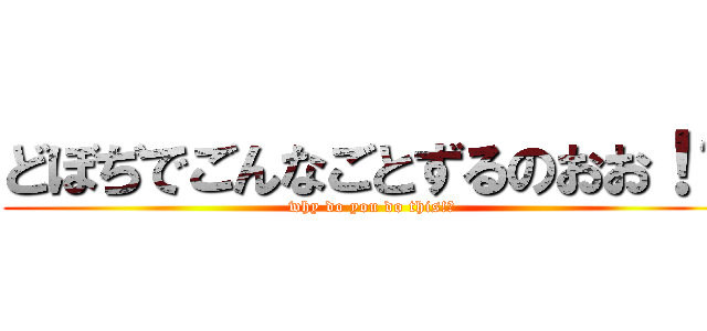 どぼぢでごんなごとずるのおお！？ (why do you do this!?)