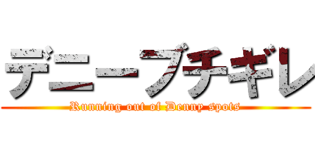 デニーブチギレ (Running out of Denny spots)
