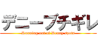 デニーブチギレ (Running out of Denny spots)