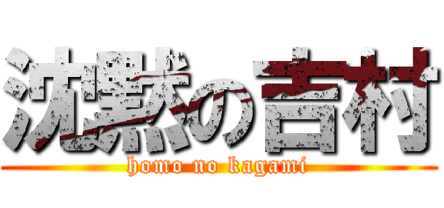 沈黙の吉村 (homo no kagami)