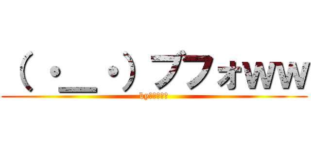 （ ・＿・）ブフォｗｗ (byジョシュア)