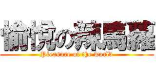 愉悅の辣馬蘿 (Pleasure of the world)